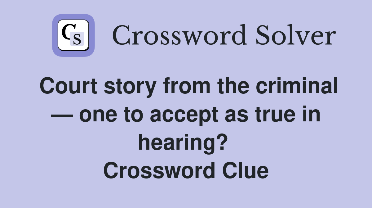 Court story from the criminal — one to accept as true in hearing?  Crossword Clue
