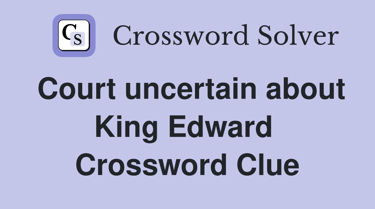 Court uncertain about King Edward  Crossword Clue