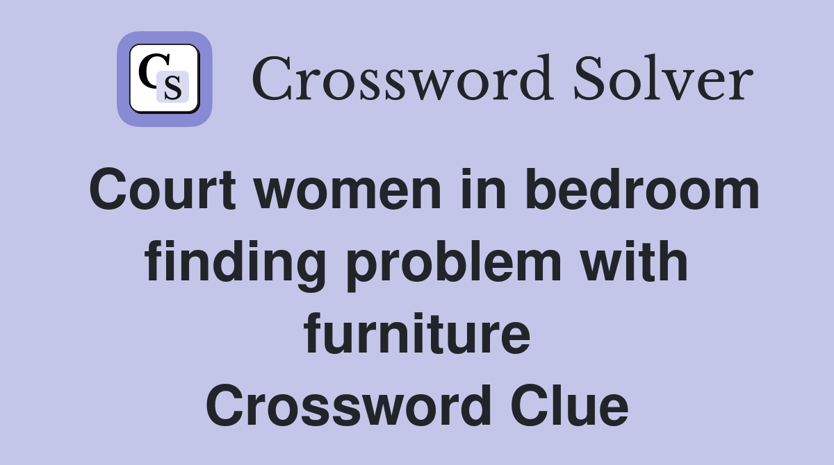 Court women in bedroom finding problem with furniture Crossword Clue
