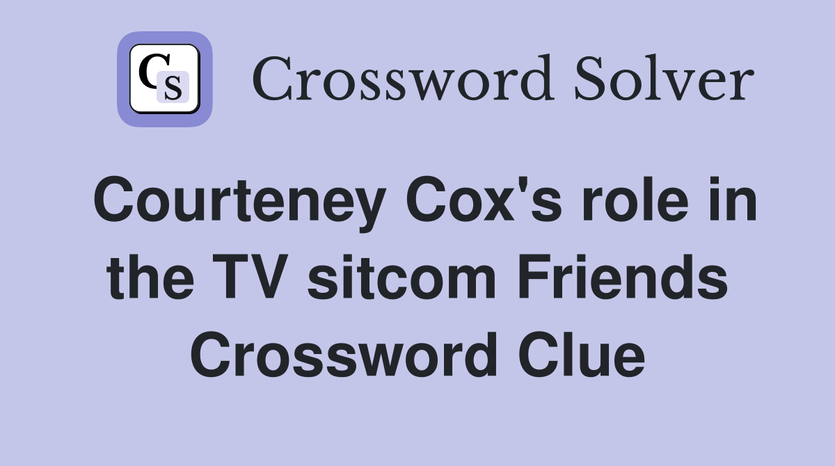 Courteney Cox's role in the TV sitcom Friends Crossword Clue