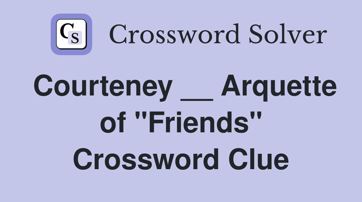 Courteney __ Arquette of "Friends" Crossword Clue