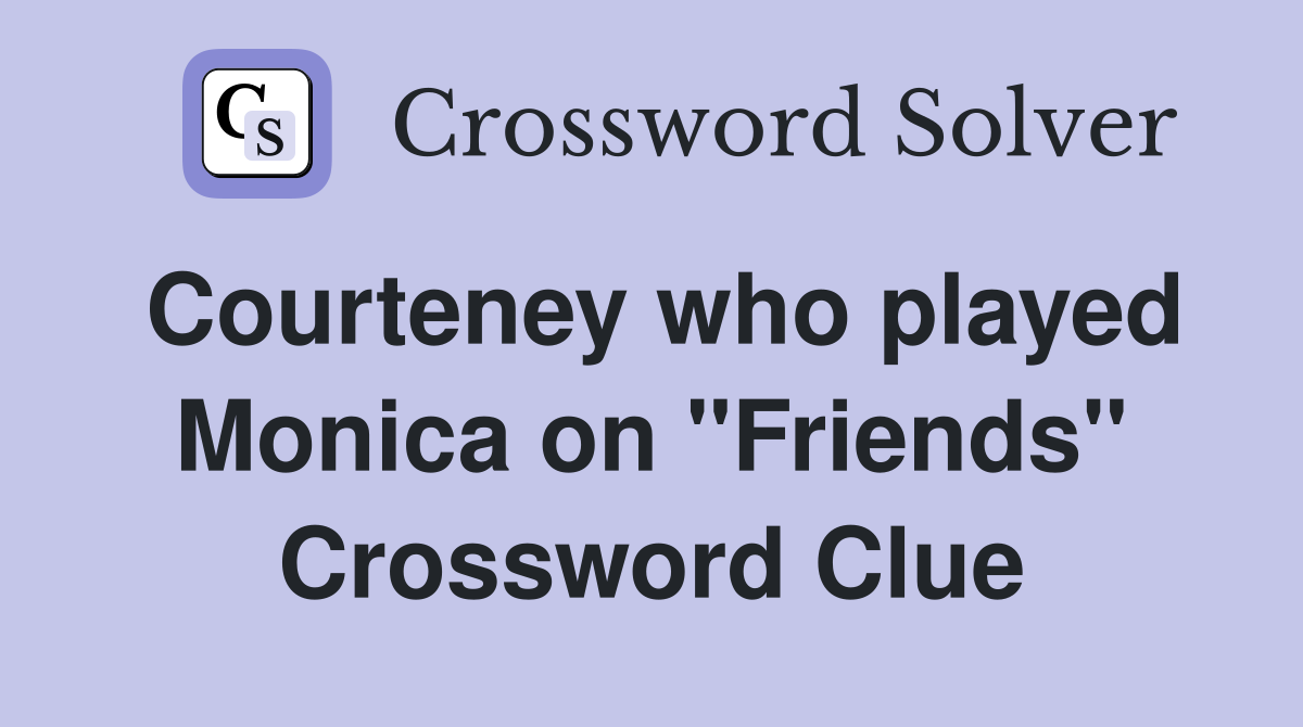 Courteney who played Monica on "Friends" Crossword Clue
