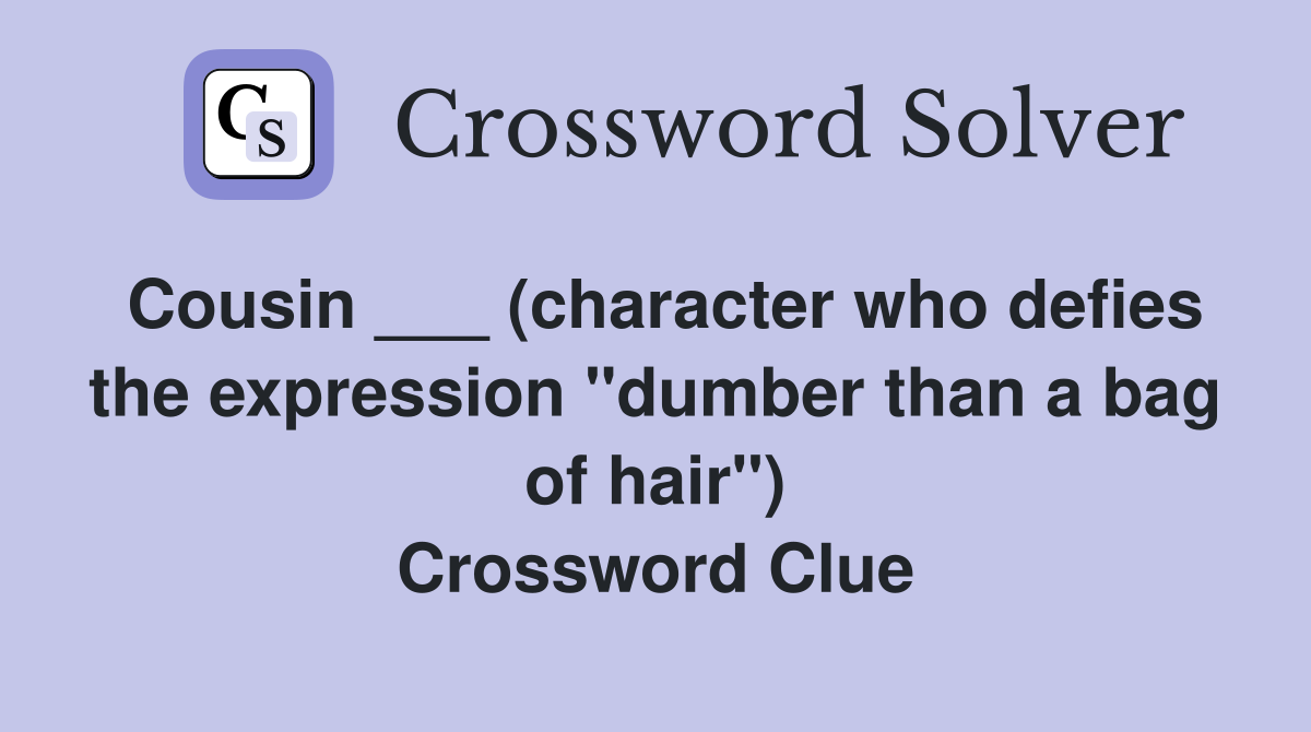 Cousin ___ (character who defies the expression "dumber than a bag of hair") Crossword Clue