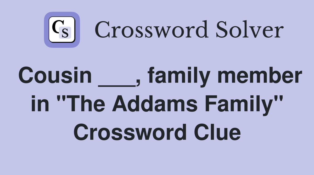 Cousin ___, family member in "The Addams Family" Crossword Clue