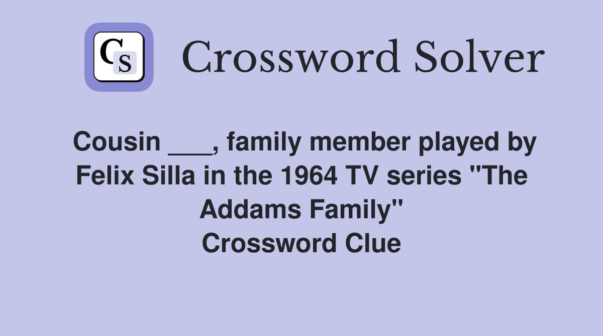 Cousin ___, family member played by Felix Silla in the 1964 TV series "The Addams Family" Crossword Clue