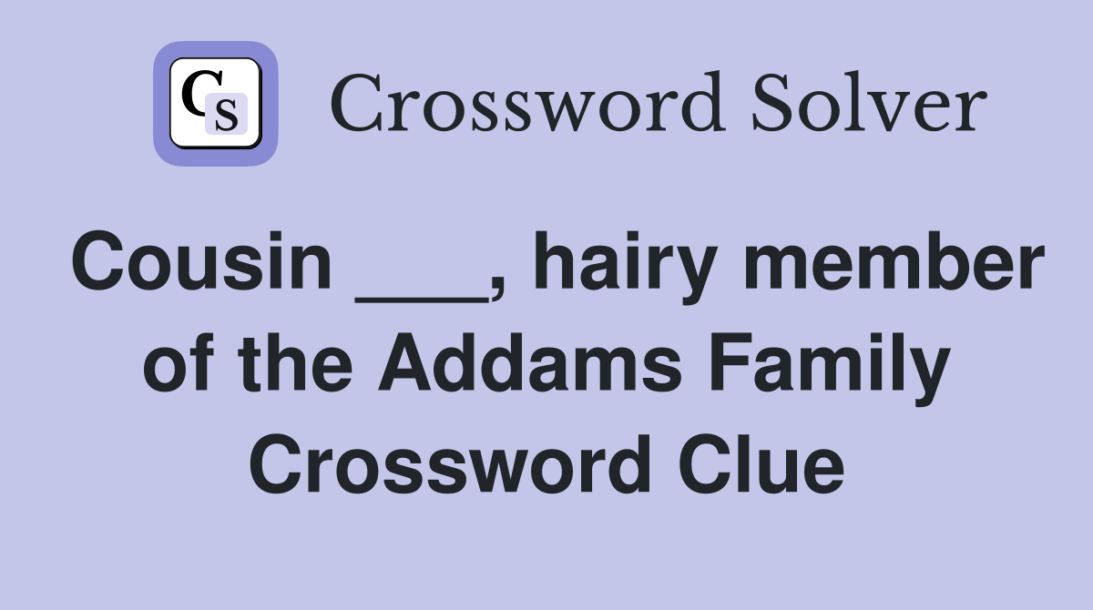 Cousin ___, hairy member of the Addams Family Crossword Clue