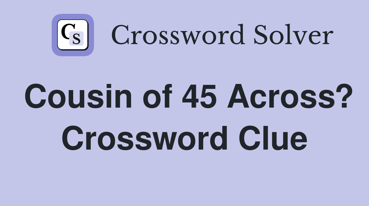Cousin of 45 Across? Crossword Clue