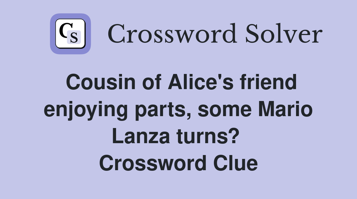 Cousin of Alice's friend enjoying parts, some Mario Lanza turns?  Crossword Clue