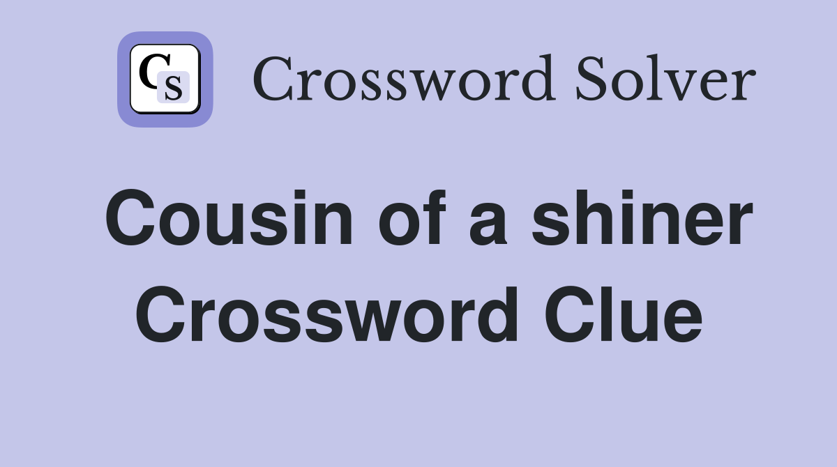 Cousin of a shiner Crossword Clue