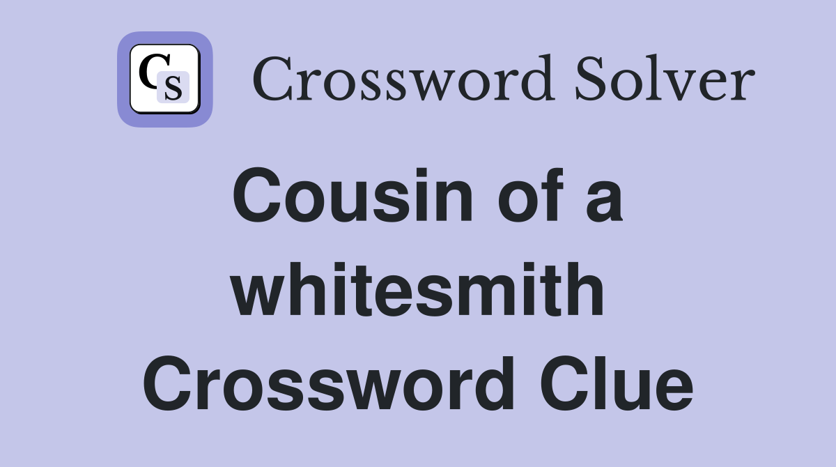 Cousin of a whitesmith Crossword Clue