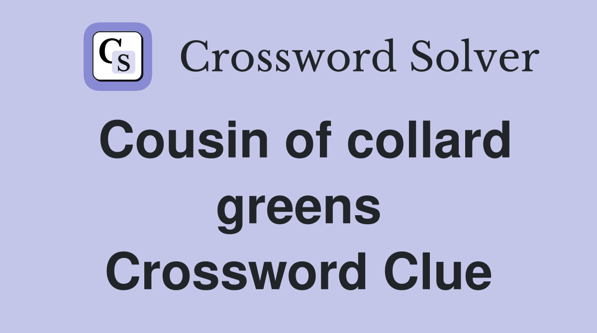 Cousin of collard greens Crossword Clue