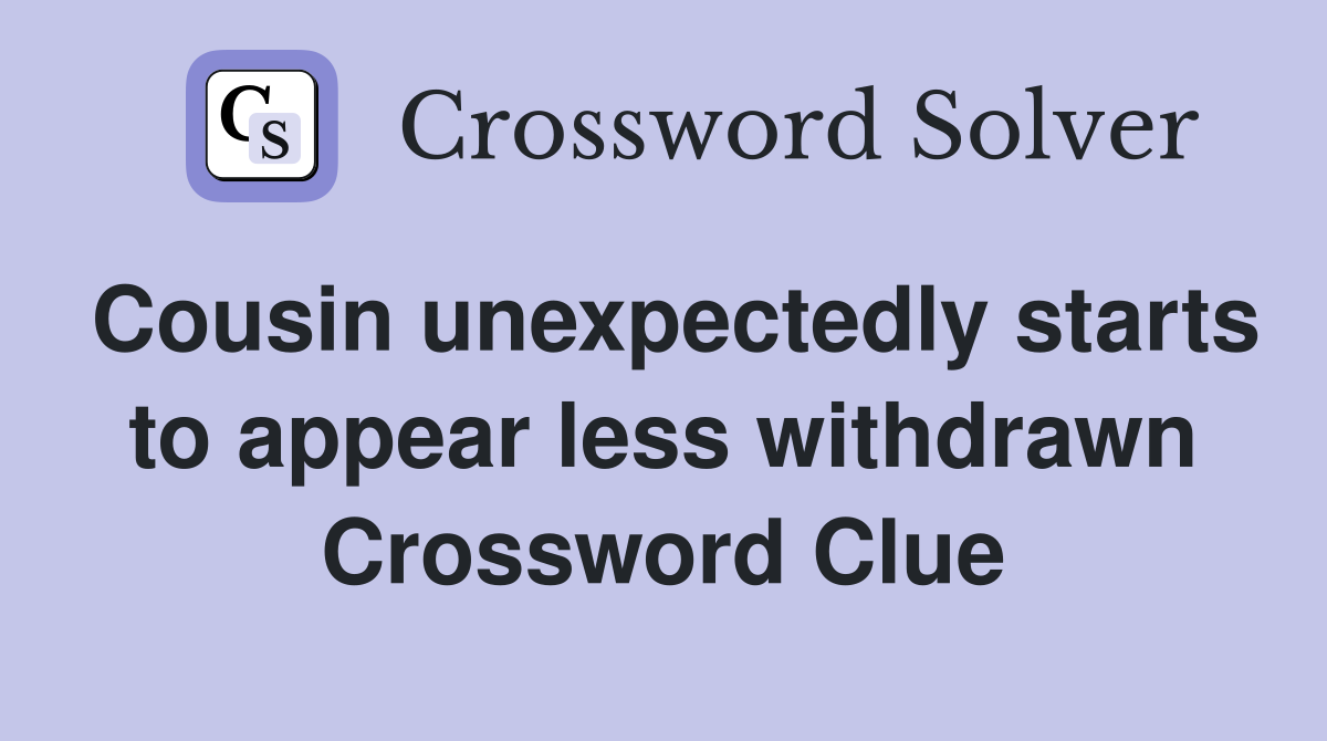 Cousin unexpectedly starts to appear less withdrawn Crossword Clue