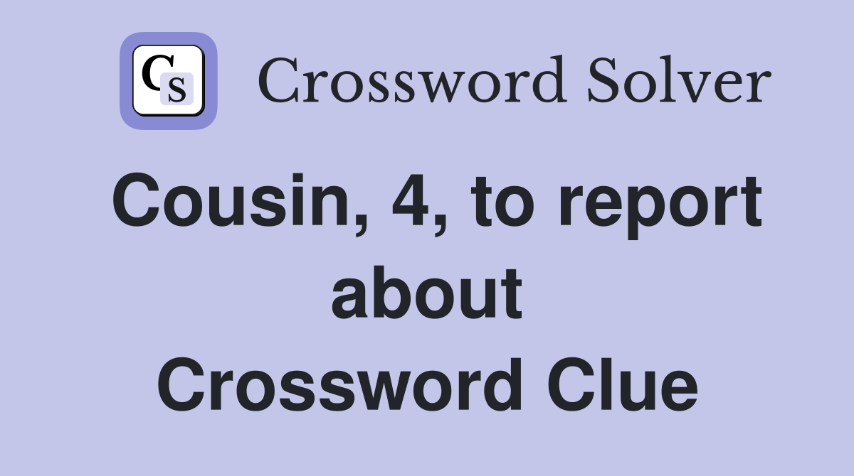 Cousin, 4, to report about Crossword Clue