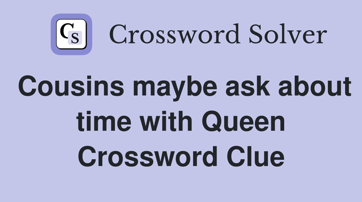Cousins maybe ask about time with Queen Crossword Clue