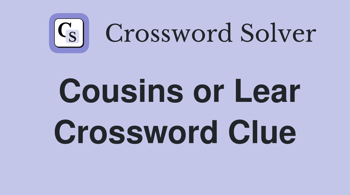 Cousins or Lear Crossword Clue