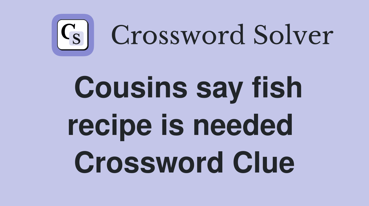 Cousins say fish recipe is needed  Crossword Clue