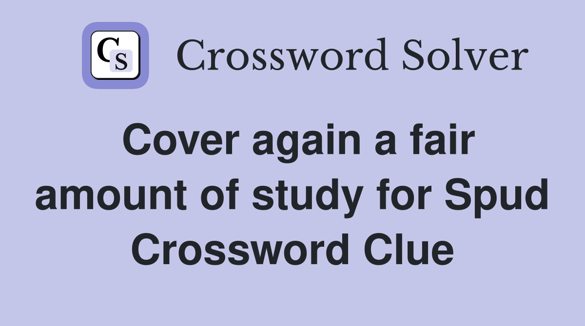 Cover again a fair amount of study for Spud Crossword Clue