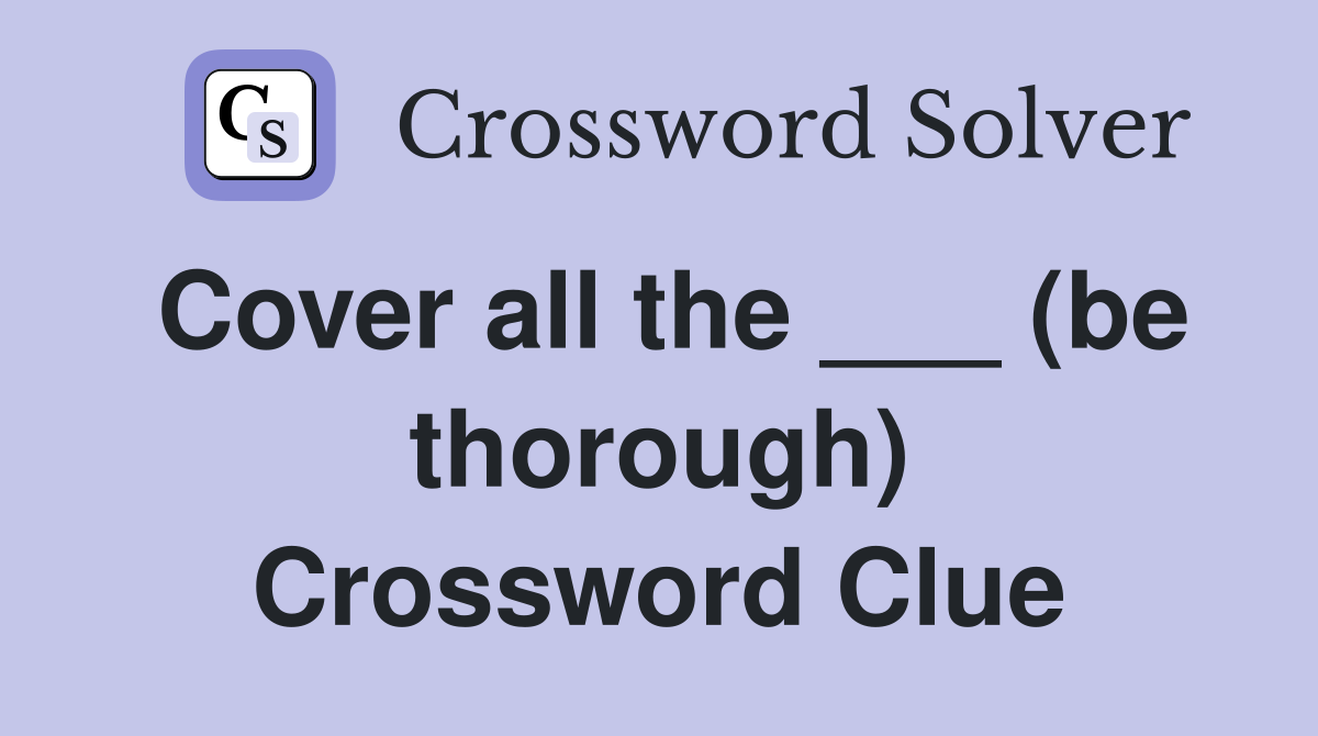 Cover all the ___ (be thorough) Crossword Clue