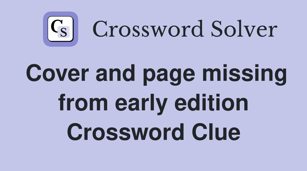 Cover and page missing from early edition Crossword Clue