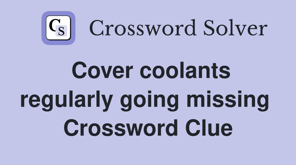 Cover coolants regularly going missing  Crossword Clue