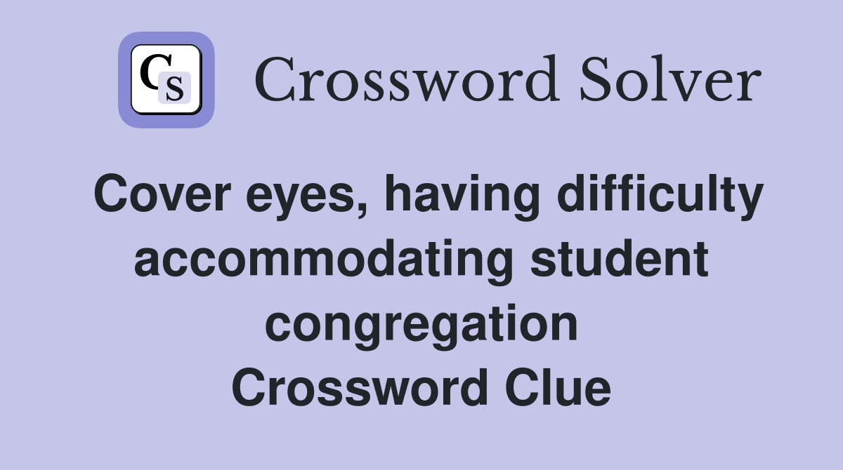 Cover eyes, having difficulty accommodating student congregation Crossword Clue