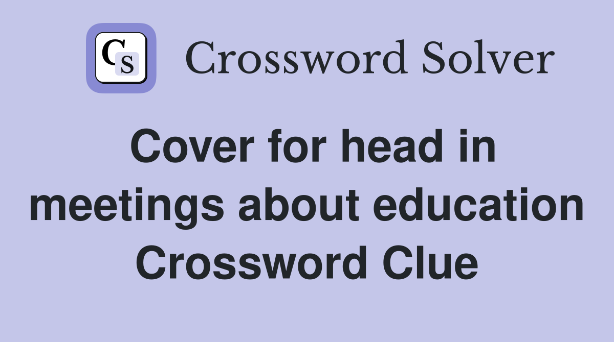 Cover for head in meetings about education Crossword Clue