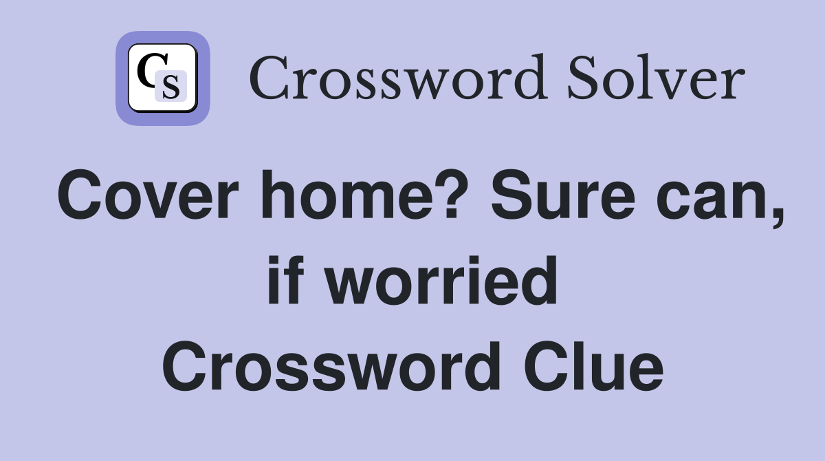 Cover home? Sure can, if worried Crossword Clue