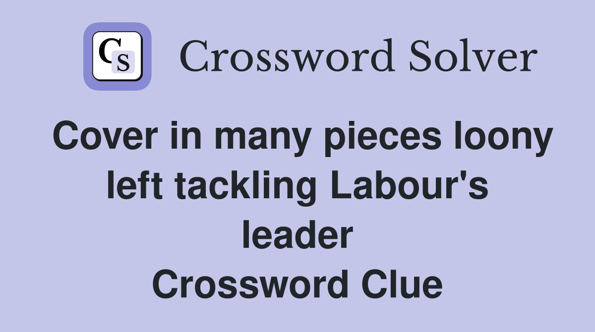Cover in many pieces loony left tackling Labour's leader Crossword Clue