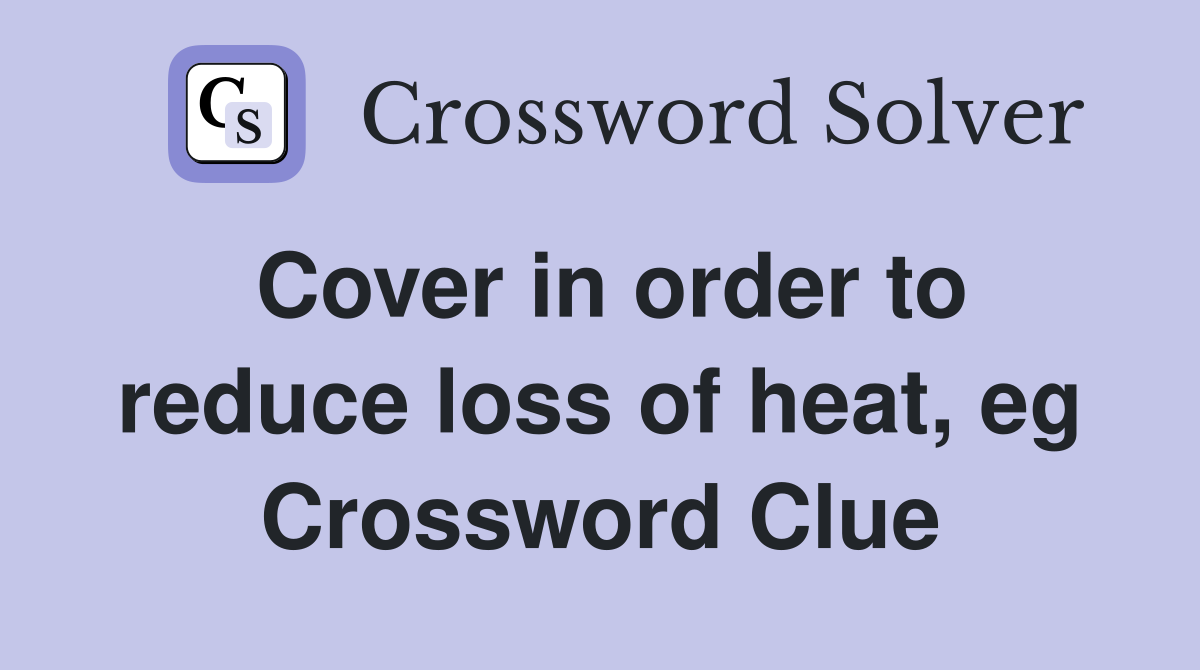 Cover in order to reduce loss of heat, eg Crossword Clue