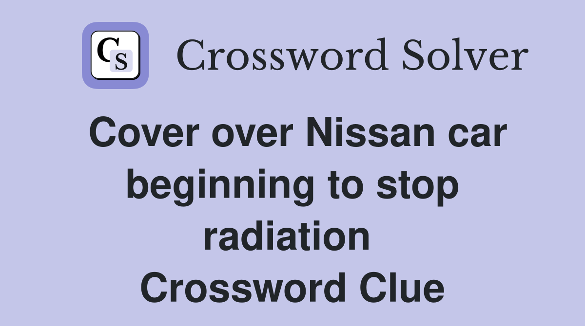 Cover over Nissan car beginning to stop radiation  Crossword Clue