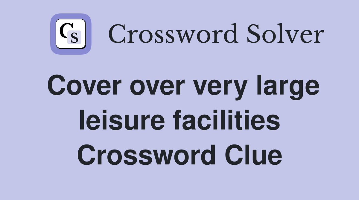 Cover over very large leisure facilities Crossword Clue