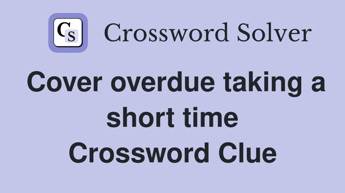 Cover overdue taking a short time Crossword Clue