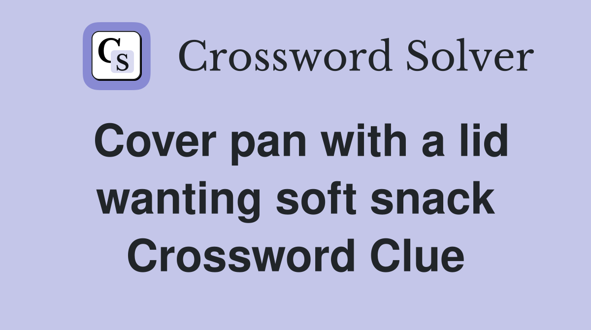 Cover pan with a lid wanting soft snack Crossword Clue