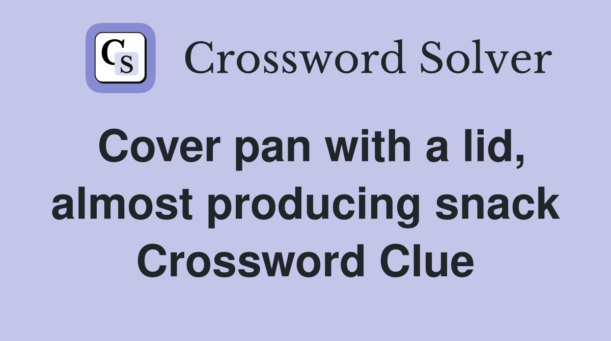 Cover pan with a lid, almost producing snack Crossword Clue
