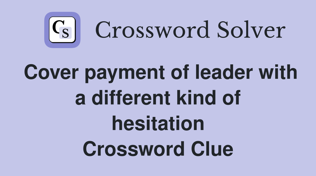Cover payment of leader with a different kind of hesitation Crossword Clue