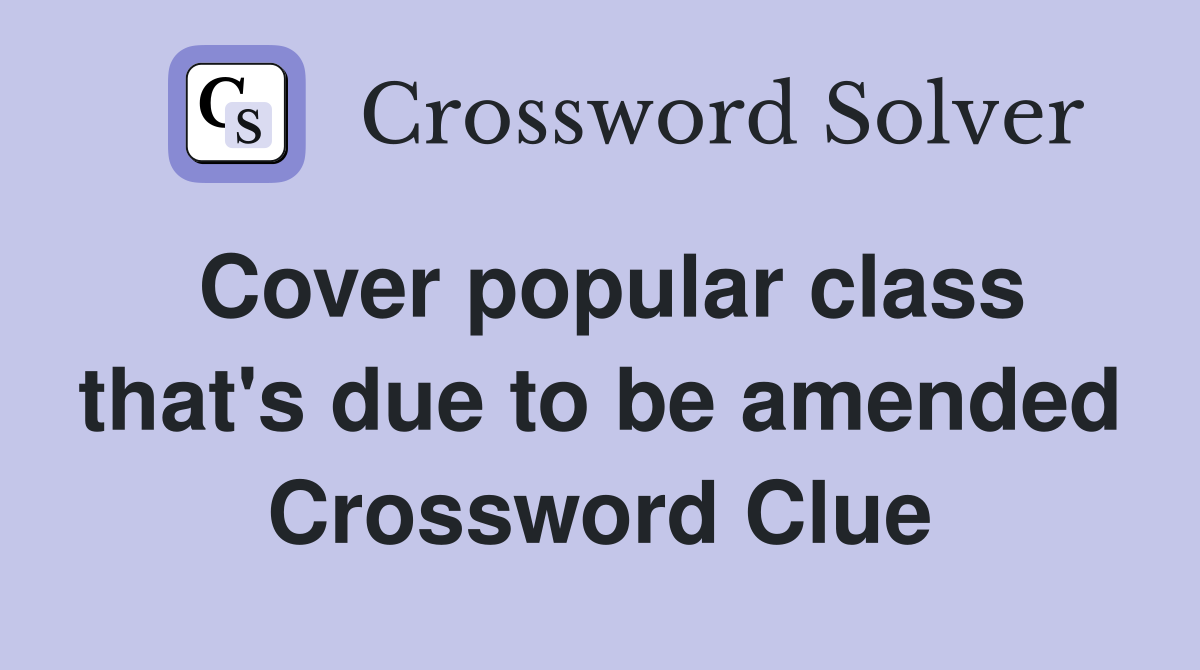 Cover popular class that's due to be amended Crossword Clue