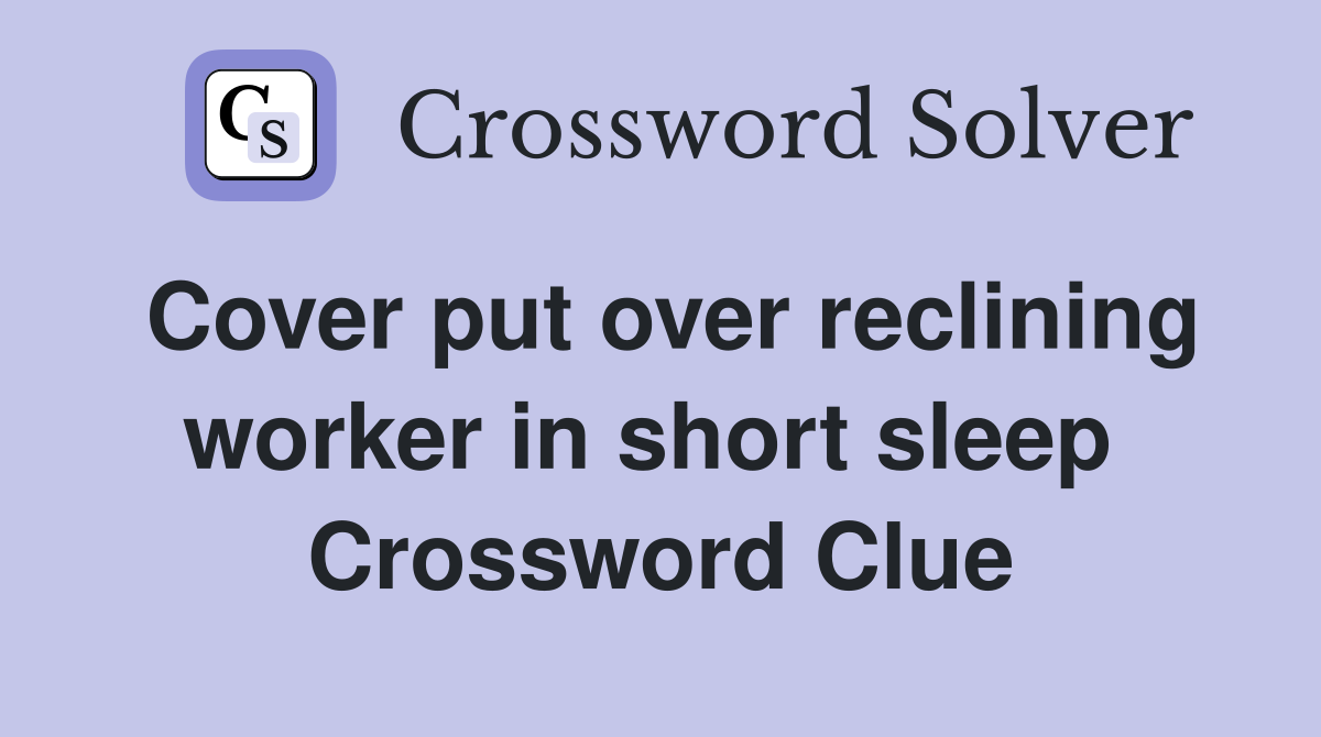 Cover put over reclining worker in short sleep  Crossword Clue
