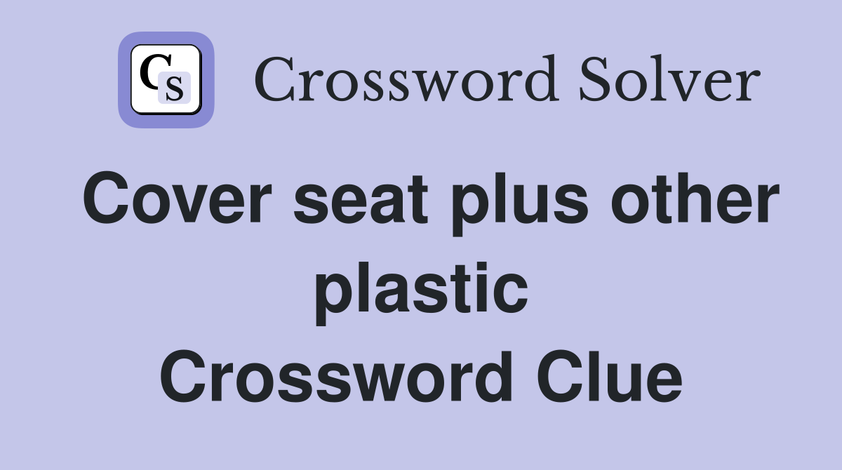 Cover seat plus other plastic Crossword Clue
