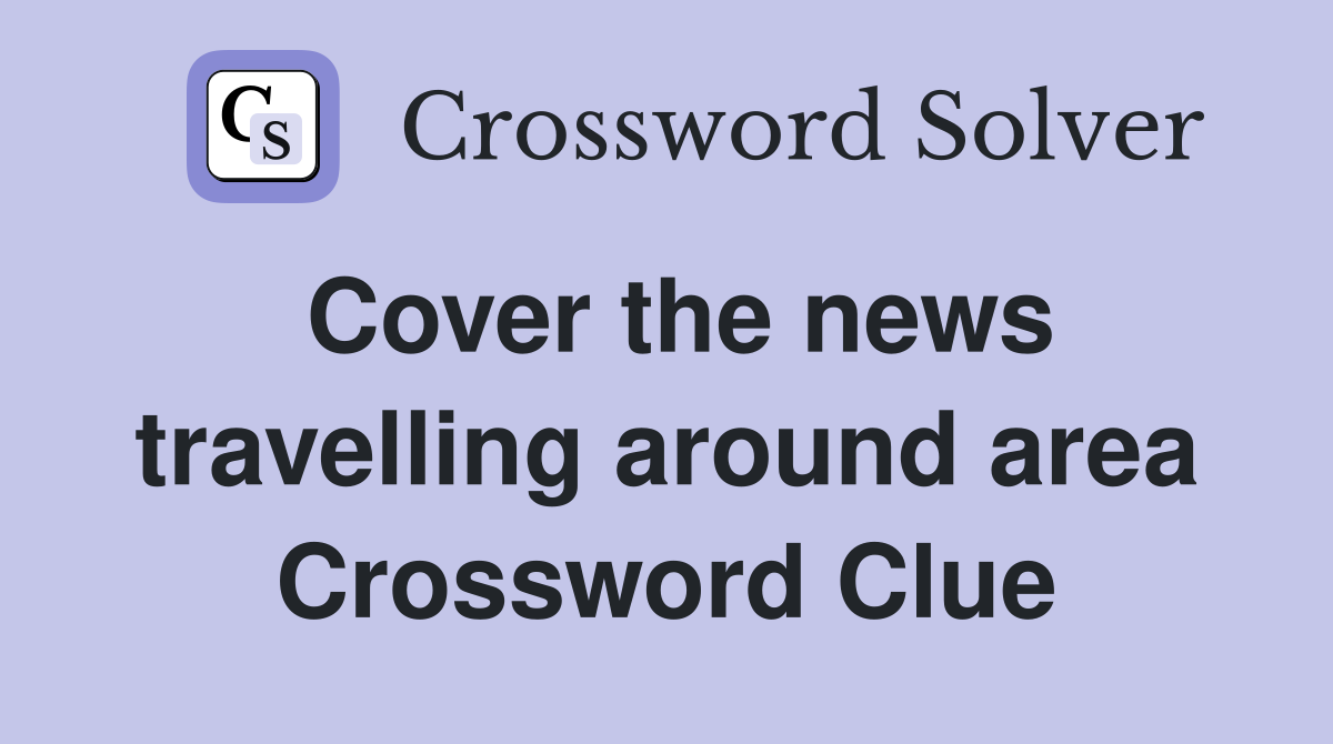 Cover the news travelling around area Crossword Clue