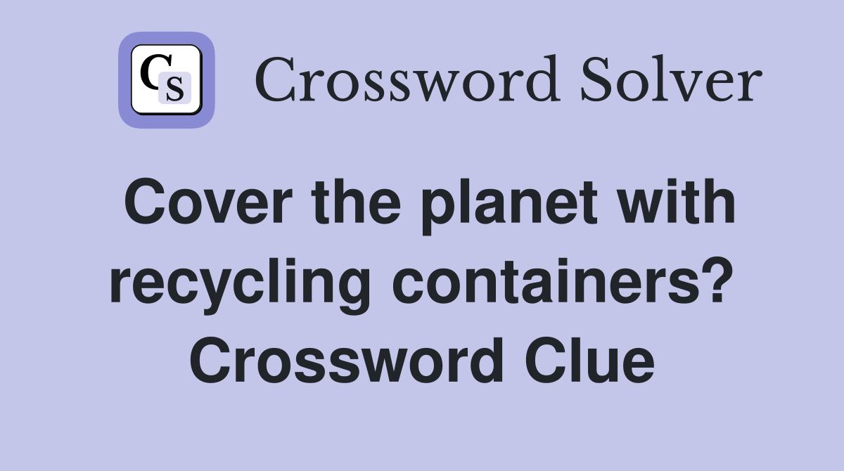 Cover the planet with recycling containers? Crossword Clue