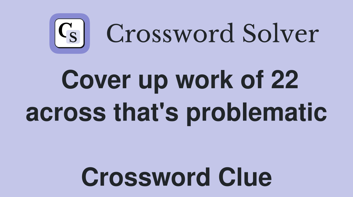 Cover up work of 22 across that's problematic  Crossword Clue