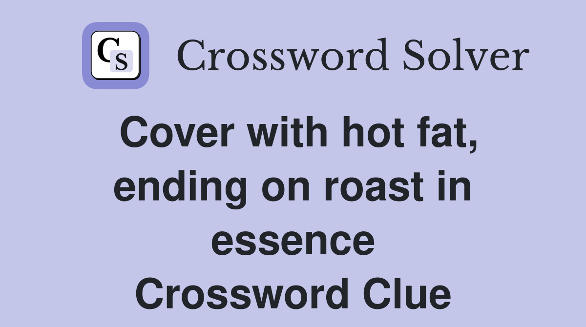 Cover with hot fat, ending on roast in essence Crossword Clue