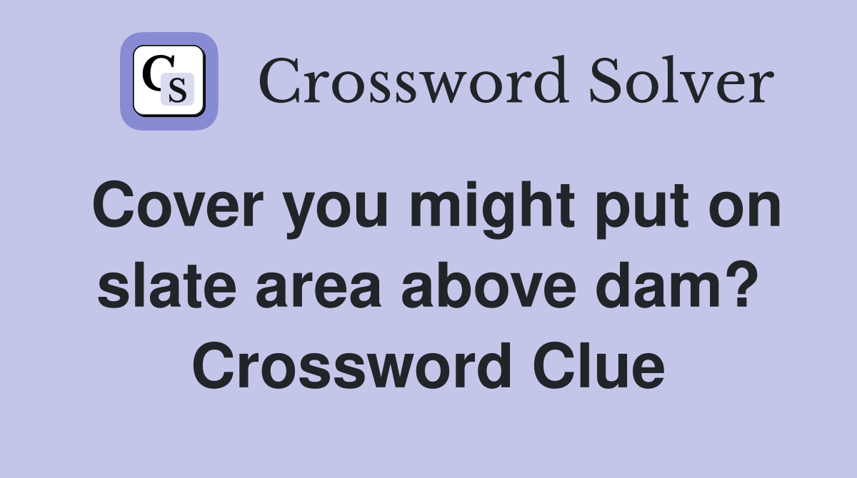 Cover you might put on slate area above dam? Crossword Clue