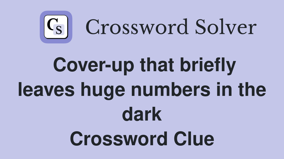Cover-up that briefly leaves huge numbers in the dark Crossword Clue