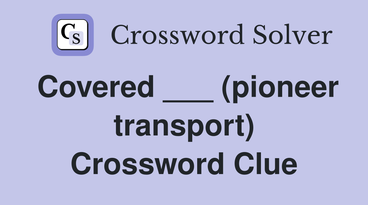 Covered ___ (pioneer transport) Crossword Clue