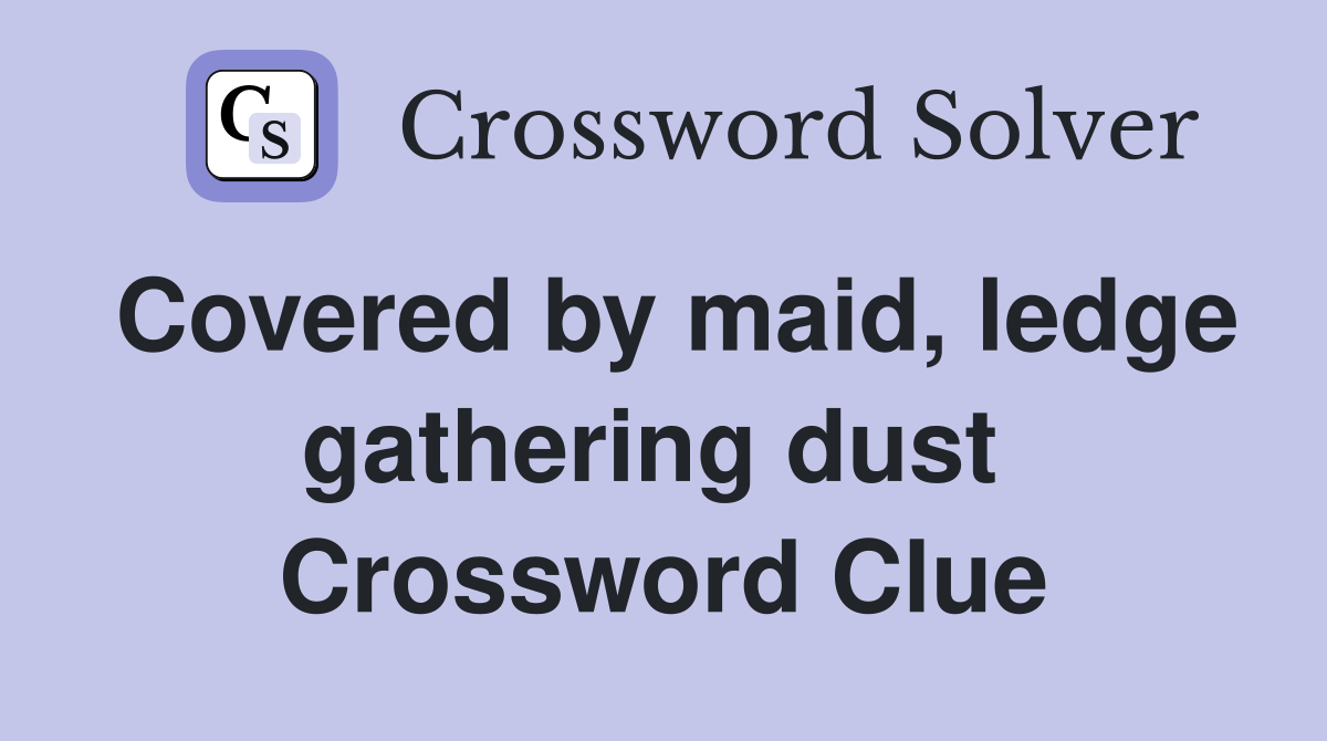 Covered by maid, ledge gathering dust  Crossword Clue