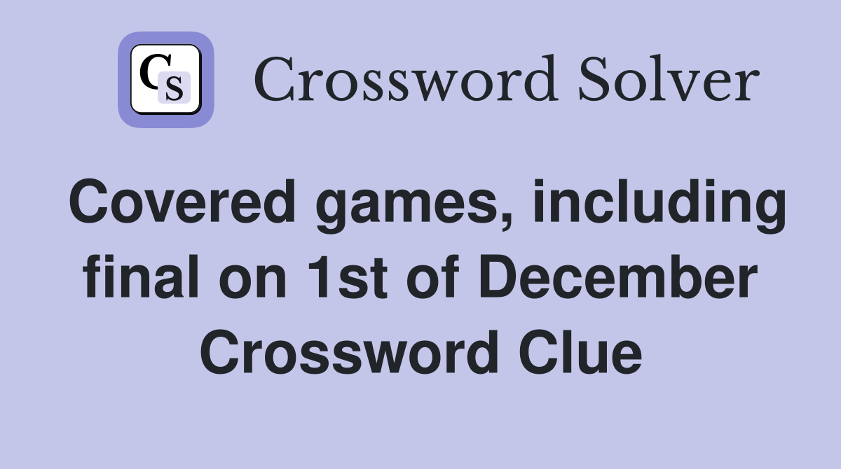 Covered games, including final on 1st of December Crossword Clue