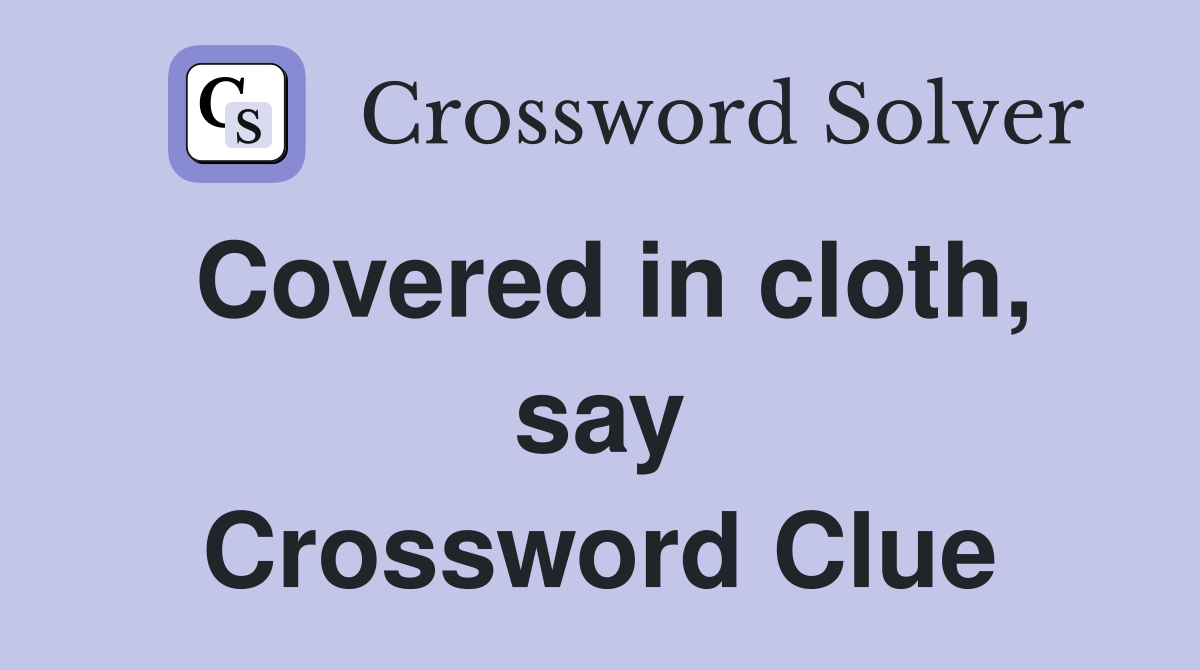 Covered in cloth, say Crossword Clue