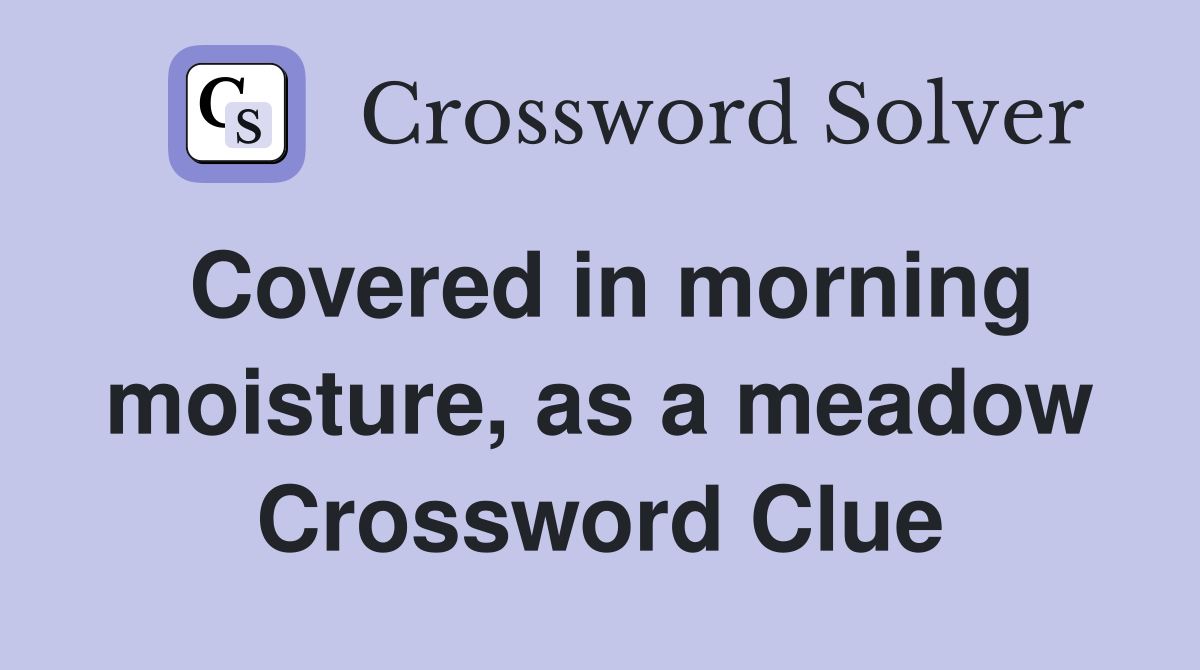 Covered in morning moisture, as a meadow Crossword Clue