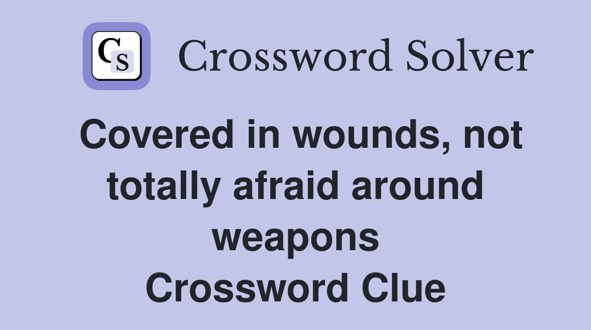 Covered in wounds, not totally afraid around weapons Crossword Clue